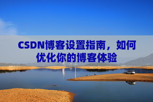CSDN博客设置指南，如何优化你的博客体验